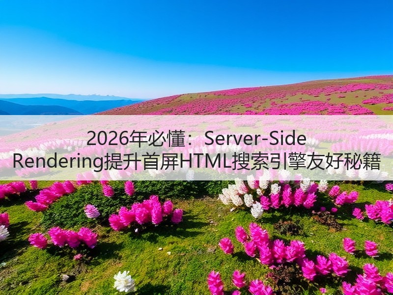2026年必懂：Server-Side Rendering提升首屏HTML搜索引擎友好秘籍