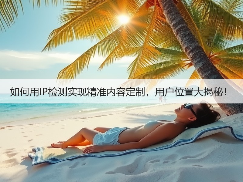如何用IP检测实现精准内容定制，用户位置大揭秘！