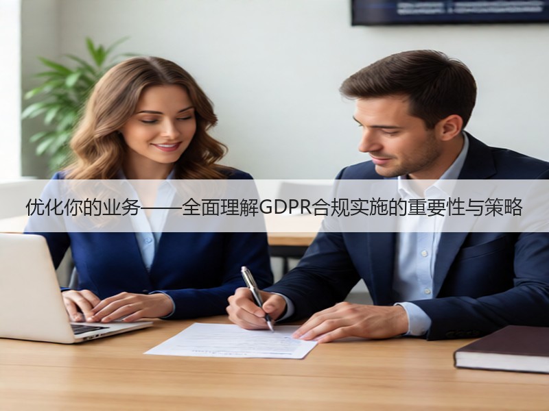 优化你的业务——全面理解GDPR合规实施的重要性与策略